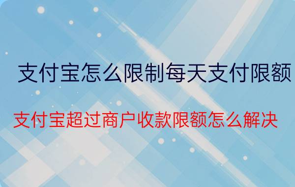 支付宝怎么限制每天支付限额 支付宝超过商户收款限额怎么解决？